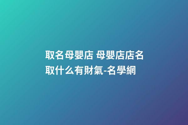 取名母嬰店 母嬰店店名取什么有財氣-名學網